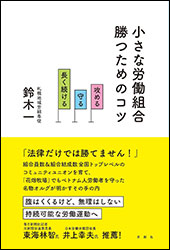 鈴木 一『小さな労働組合　勝つためのコツ 〜攻める・守る・長く続け〜』（寿郎社）。パワハラ、セクハラ、賃下げ、解雇などにどう立ち向かうか